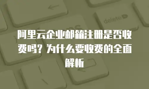 阿里云企业邮箱注册是否收费吗？为什么要收费的全面解析