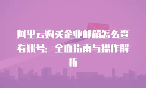 阿里云购买企业邮箱怎么查看账号:全面指南与操作解析