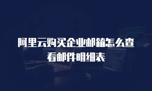 阿里云购买企业邮箱怎么查看邮件明细表