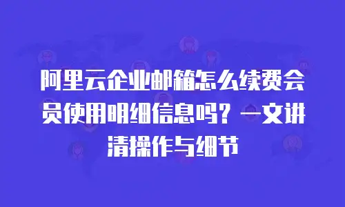 阿里云企业邮箱怎么续费会员使用明细信息吗？一文讲清操作与细节