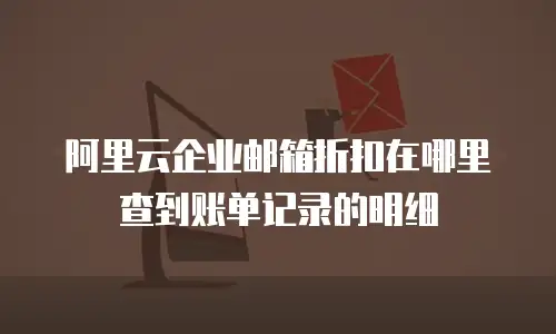 阿里云企业邮箱折扣在哪里查到账单记录的明细