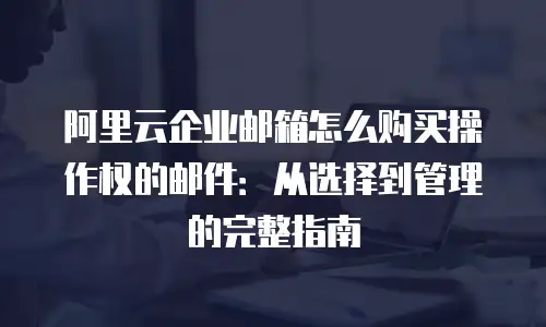 阿里云企业邮箱怎么购买操作权的邮件:从选择到管理的完整指南