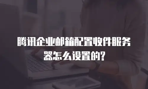 腾讯企业邮箱配置收件服务器怎么设置的?