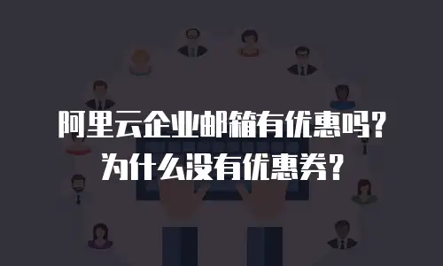 阿里云企业邮箱有优惠吗？为什么没有优惠券？
