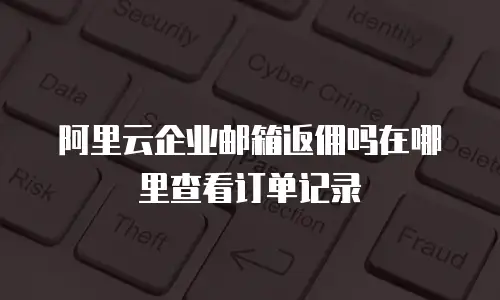 阿里云企业邮箱返佣吗在哪里查看订单记录