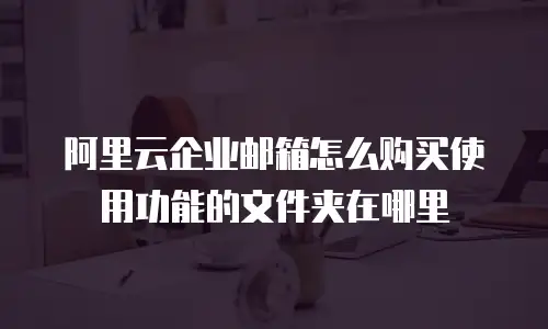 阿里云企业邮箱怎么购买使用功能的文件夹在哪里