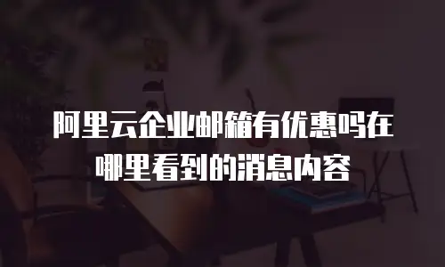阿里云企业邮箱有优惠吗在哪里看到的消息内容
