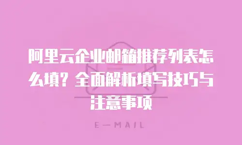 阿里云企业邮箱推荐列表怎么填？全面解析填写技巧与注意事项