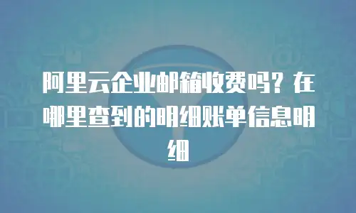 阿里云企业邮箱收费吗？在哪里查到的明细账单信息明细
