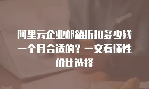阿里云企业邮箱折扣多少钱一个月合适的？一文看懂性价比选择