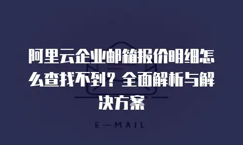 阿里云企业邮箱报价明细怎么查找不到？全面解析与解决方案