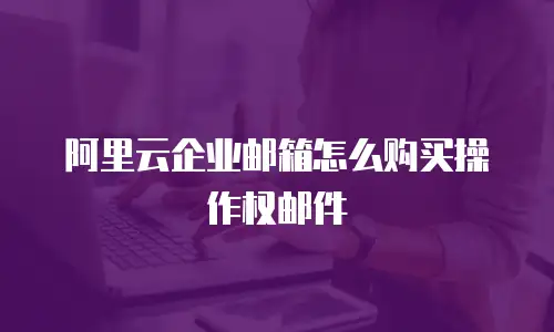 阿里云企业邮箱怎么购买操作权邮件