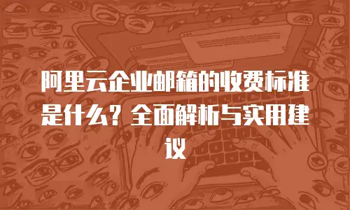 阿里云企业邮箱的收费标准是什么？全面解析与实用建议