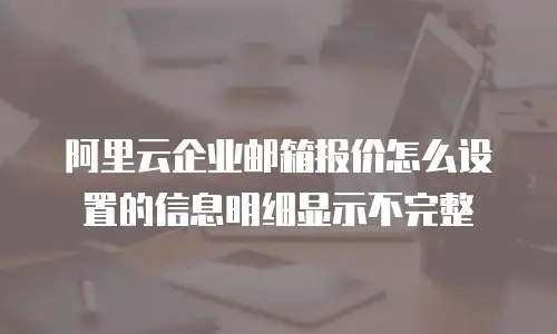 阿里云企业邮箱报价怎么设置的信息明细显示不完整