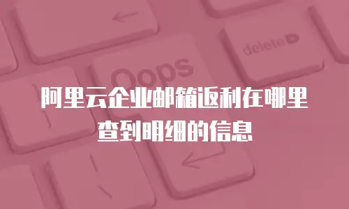 阿里云企业邮箱返利在哪里查到明细的信息