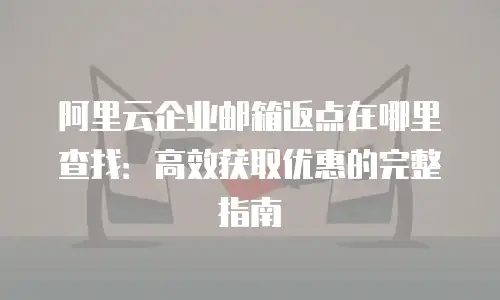 阿里云企业邮箱返点在哪里查找：高效获取优惠的完整指南