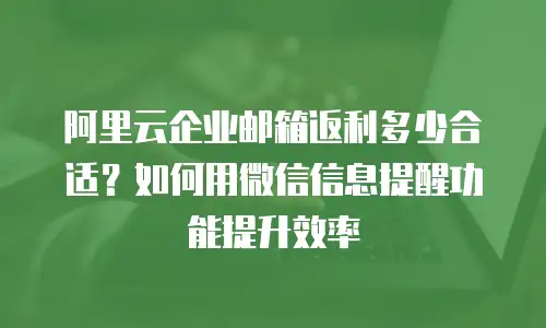 阿里云企业邮箱返利多少合适？如何用微信信息提醒功能提升效率