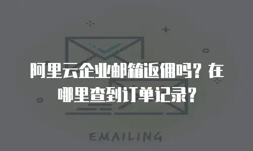阿里云企业邮箱返佣吗？在哪里查到订单记录？