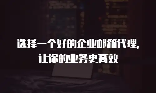 选择一个好的企业邮箱代理,让你的业务更高效