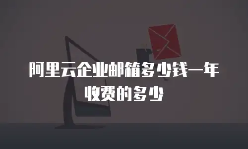 阿里云企业邮箱多少钱一年收费的多少