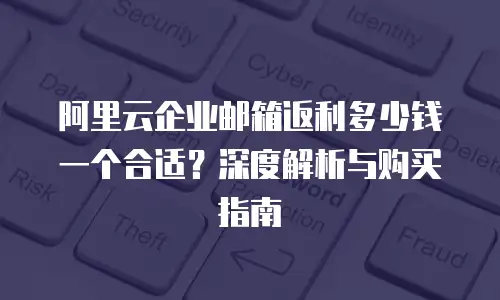 阿里云企业邮箱返利多少钱一个合适？深度解析与购买指南