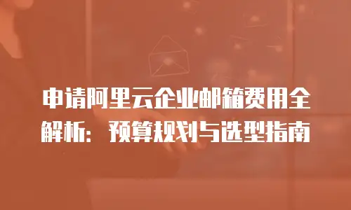 申请阿里云企业邮箱费用全解析：预算规划与选型指南