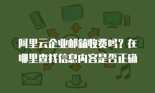 阿里云企业邮箱收费吗？在哪里查找信息内容是否正确