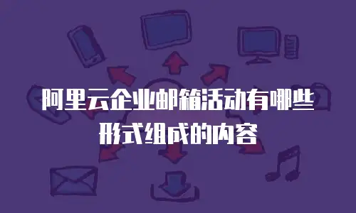 阿里云企业邮箱活动有哪些形式组成的内容