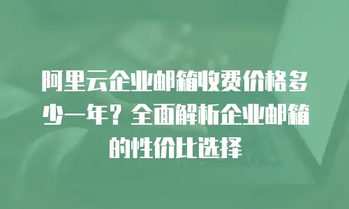 阿里云企业邮箱收费价格多少一年?全面解析企业邮箱的性价比选择