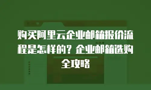购买阿里云企业邮箱报价流程是怎样的?企业邮箱选购全攻略