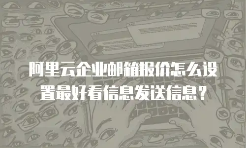 阿里云企业邮箱报价怎么设置最好看信息发送信息？