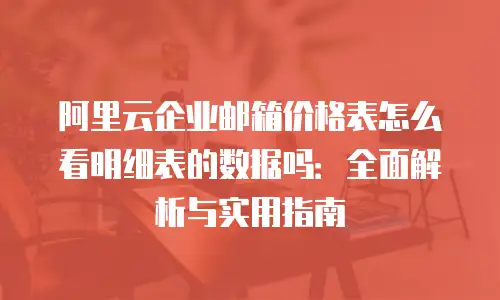 阿里云企业邮箱价格表怎么看明细表的数据吗：全面解析与实用指南