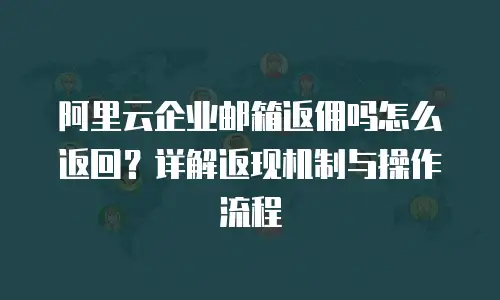 阿里云企业邮箱返佣吗怎么返回？详解返现机制与操作流程