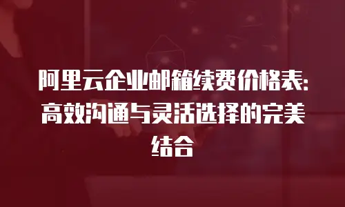 阿里云企业邮箱续费价格表:高效沟通与灵活选择的完美结合