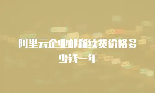 阿里云企业邮箱续费价格多少钱一年