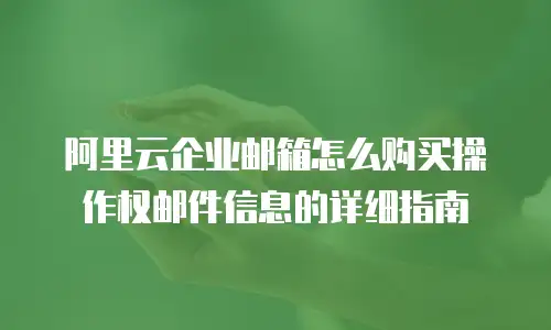 阿里云企业邮箱怎么购买操作权邮件信息的详细指南