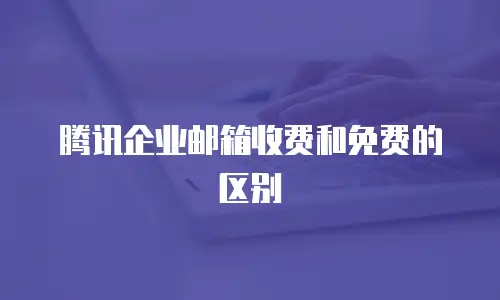 腾讯企业邮箱收费和免费的区别