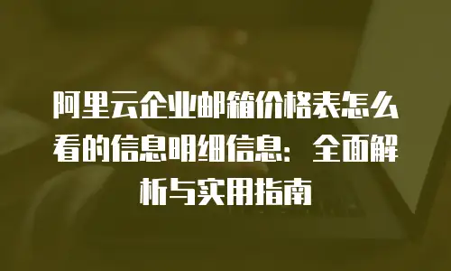 阿里云企业邮箱价格表怎么看的信息明细信息：全面解析与实用指南