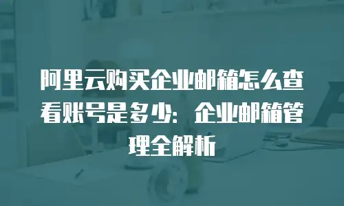 阿里云购买企业邮箱怎么查看账号是多少：企业邮箱管理全解析