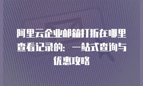 阿里云企业邮箱打折在哪里查看记录的：一站式查询与优惠攻略