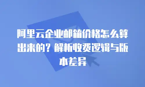 阿里云企业邮箱价格怎么算出来的？解析收费逻辑与版本差异