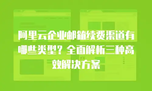 阿里云企业邮箱续费渠道有哪些类型？全面解析三种高效解决方案