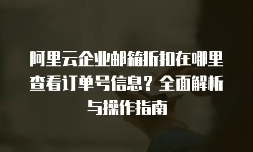 阿里云企业邮箱折扣在哪里查看订单号信息?全面解析与操作指南