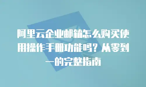 阿里云企业邮箱怎么购买使用操作手册功能吗?从零到一的完整指南