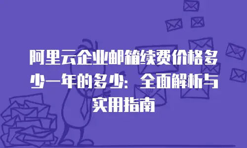 阿里云企业邮箱续费价格多少一年的多少：全面解析与实用指南