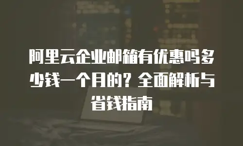 阿里云企业邮箱有优惠吗多少钱一个月的？全面解析与省钱指南