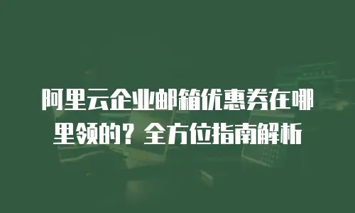 阿里云企业邮箱优惠券在哪里领的？全方位指南解析
