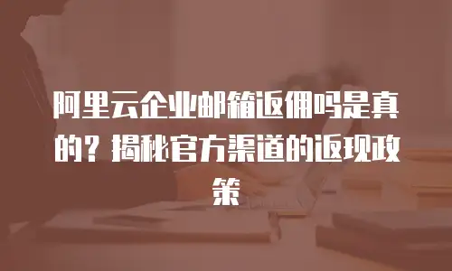 阿里云企业邮箱返佣吗是真的？揭秘官方渠道的返现政策