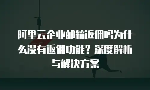 阿里云企业邮箱返佣吗为什么没有返佣功能？深度解析与解决方案