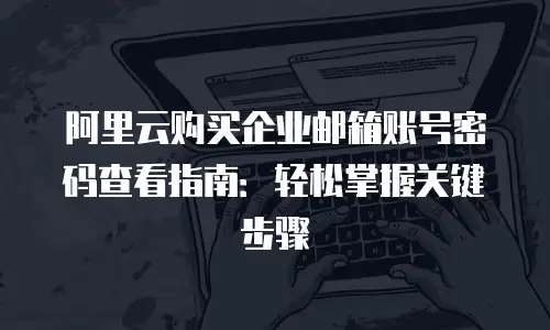 阿里云购买企业邮箱账号密码查看指南：轻松掌握关键步骤